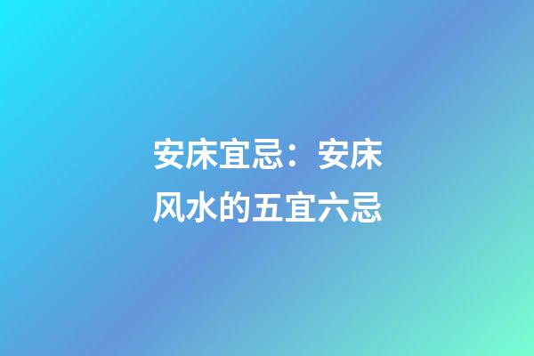 安床宜忌：安床风水的五宜六忌