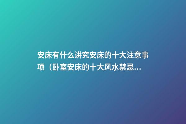 安床有什么讲究?安床的十大注意事项（卧室安床的十大风水禁忌）