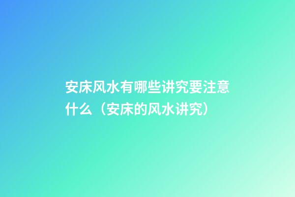 安床风水有哪些讲究要注意什么（安床的风水讲究）