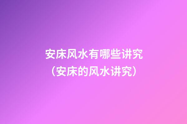 安床风水有哪些讲究（安床的风水讲究）