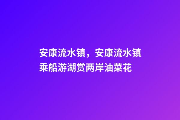 安康流水镇，安康流水镇乘船游湖赏两岸油菜花-第1张-观点-玄机派