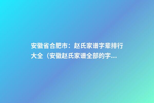安徽省合肥市：赵氏家谱字辈排行大全（安徽赵氏家谱全部的字辈）