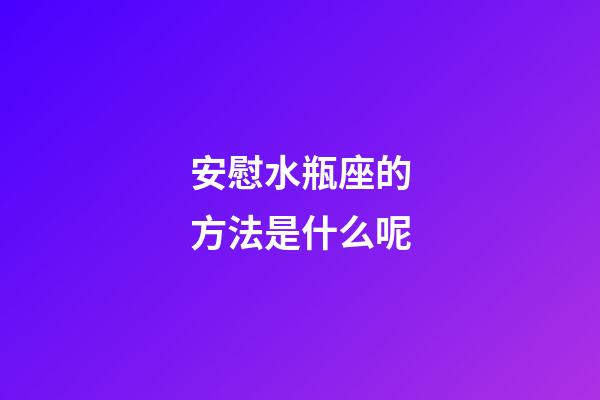 安慰水瓶座的方法是什么呢-第1张-星座运势-玄机派