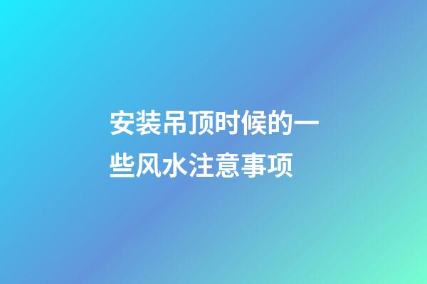安装吊顶时候的一些风水注意事项