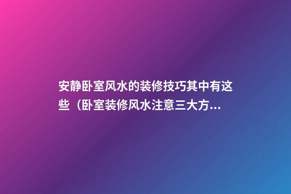 安静卧室风水的装修技巧其中有这些（卧室装修风水注意三大方面）