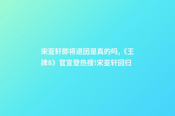 宋亚轩即将退团是真的吗,《王牌8》官宣登热搜!宋亚轩回归-第1张-观点-玄机派