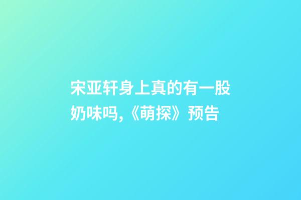 宋亚轩身上真的有一股奶味吗,《萌探》预告-第1张-观点-玄机派