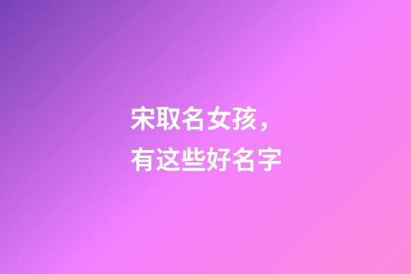 宋取名女孩，有这些好名字