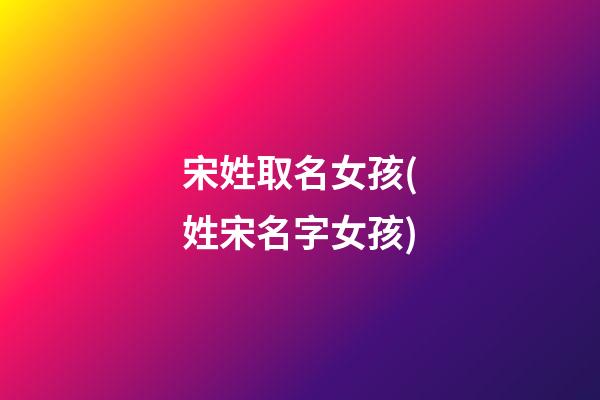 宋姓取名女孩(姓宋名字女孩)