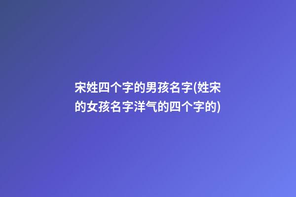宋姓四个字的男孩名字(姓宋的女孩名字洋气的四个字的)