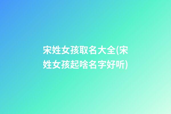 宋姓女孩取名大全(宋姓女孩起啥名字好听)