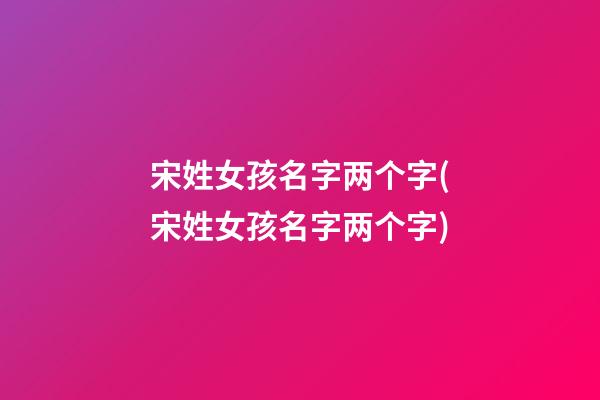 宋姓女孩名字两个字(宋姓女孩名字两个字)