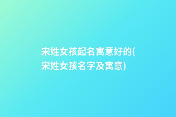 宋姓女孩起名寓意好的(宋姓女孩名字及寓意)