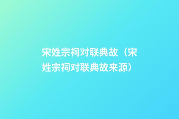 宋姓宗祠对联典故（宋姓宗祠对联典故来源）