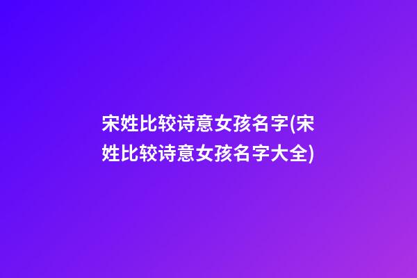 宋姓比较诗意女孩名字(宋姓比较诗意女孩名字大全)