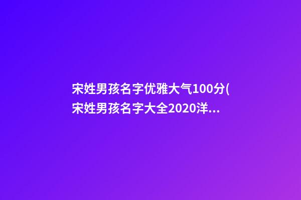 宋姓男孩名字优雅大气100分(宋姓男孩名字大全2020洋气)