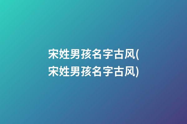宋姓男孩名字古风(宋姓男孩名字古风)