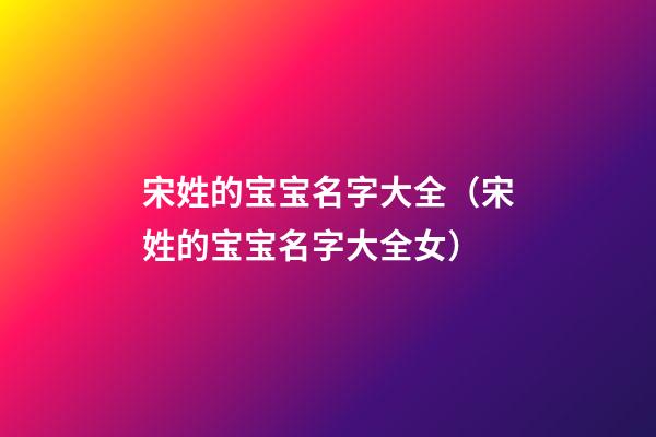 宋姓的宝宝名字大全（宋姓的宝宝名字大全女）