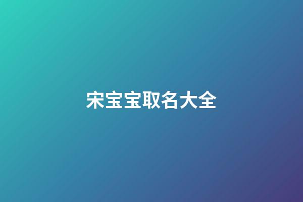 宋宝宝取名大全(姓宋宝宝名字大全)-第1张-宝宝起名-玄机派