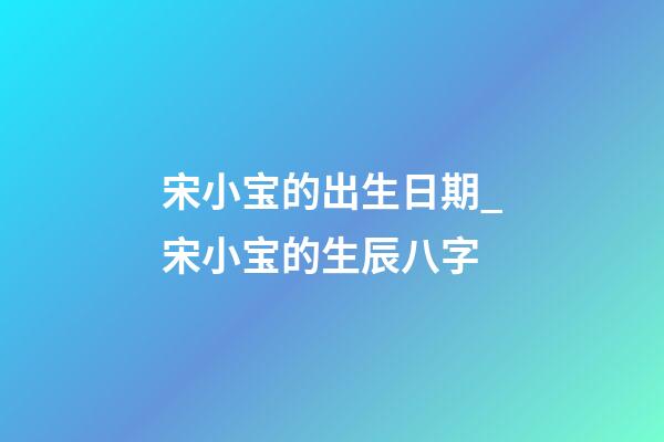 宋小宝的出生日期_宋小宝的生辰八字