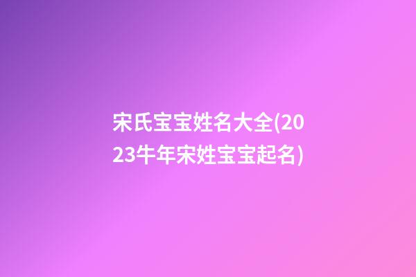 宋氏宝宝姓名大全(2023牛年宋姓宝宝起名)