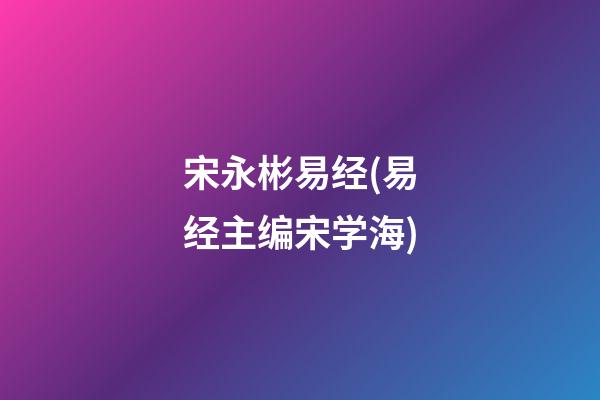 宋永彬易经(易经主编宋学海)