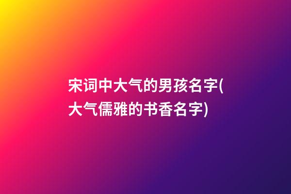 宋词中大气的男孩名字(大气儒雅的书香名字)