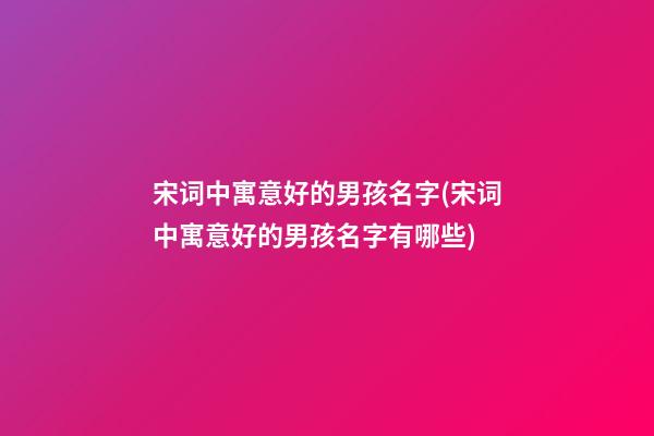 宋词中寓意好的男孩名字(宋词中寓意好的男孩名字有哪些)