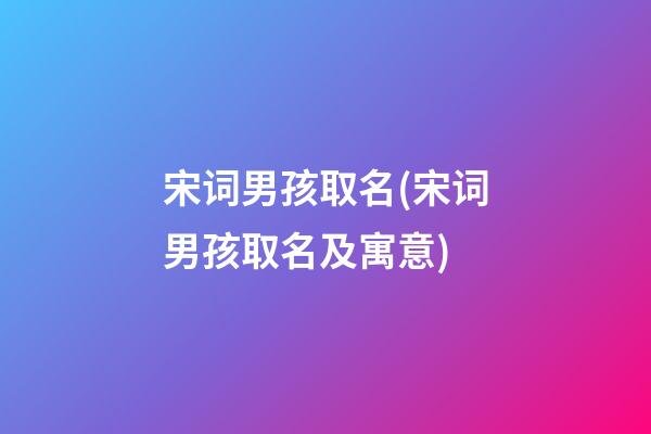 宋词男孩取名(宋词男孩取名及寓意)