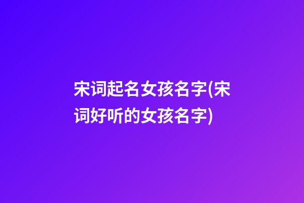 宋词起名女孩名字(宋词好听的女孩名字)
