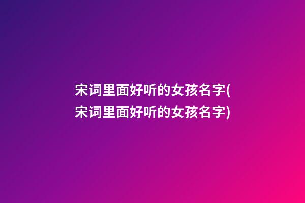 宋词里面好听的女孩名字(宋词里面好听的女孩名字)