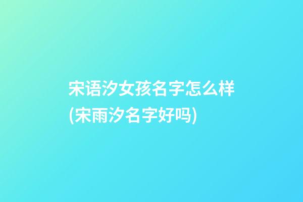 宋语汐女孩名字怎么样(宋雨汐名字好吗)