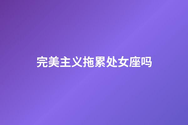 完美主义拖累处女座吗-第1张-星座运势-玄机派