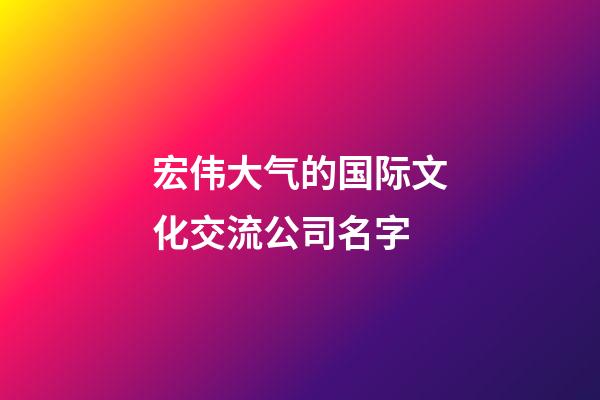 宏伟大气的国际文化交流公司名字-第1张-公司起名-玄机派