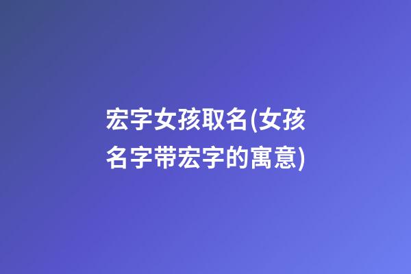 宏字女孩取名(女孩名字带宏字的寓意)