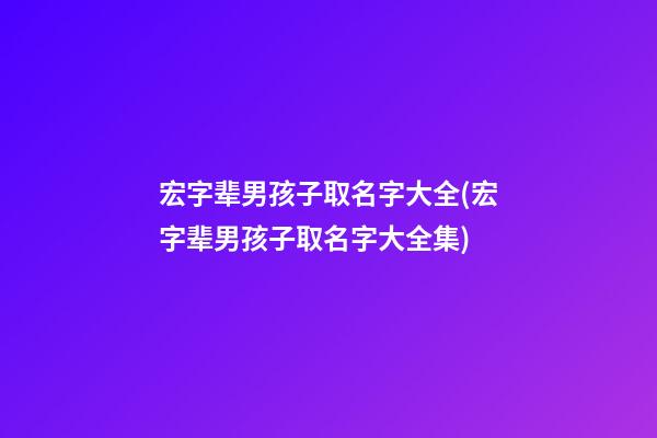 宏字辈男孩子取名字大全(宏字辈男孩子取名字大全集)