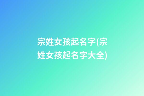 宗姓女孩起名字(宗姓女孩起名字大全)