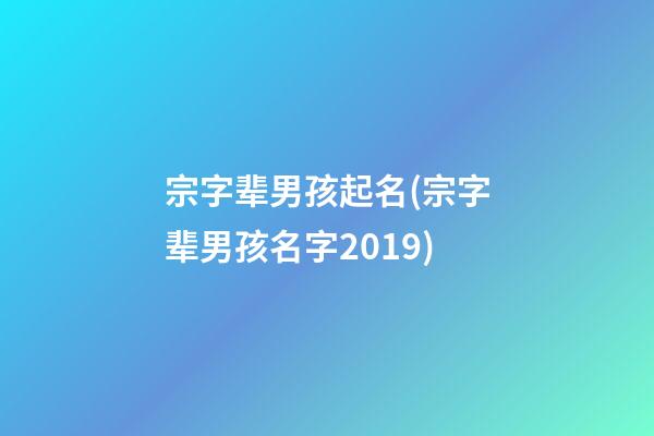 宗字辈男孩起名(宗字辈男孩名字2019)