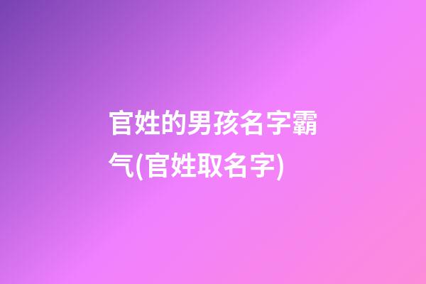 官姓的男孩名字霸气(官姓取名字)