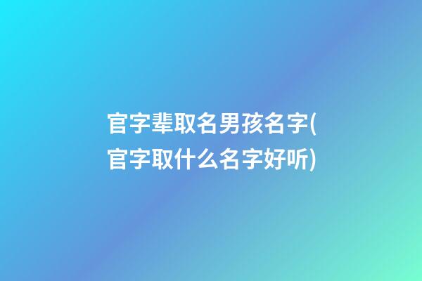 官字辈取名男孩名字(官字取什么名字好听)