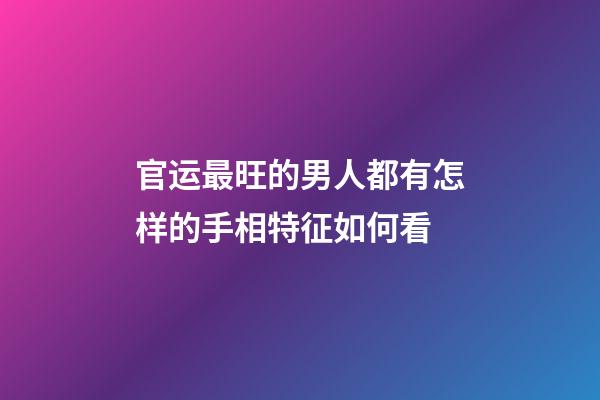 官运最旺的男人都有怎样的手相特征如何看