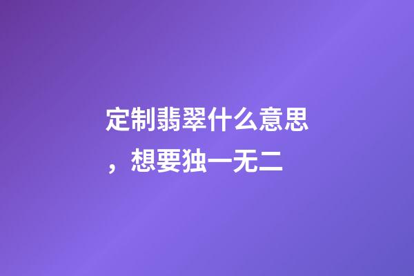定制翡翠什么意思，想要独一无二-第1张-观点-玄机派