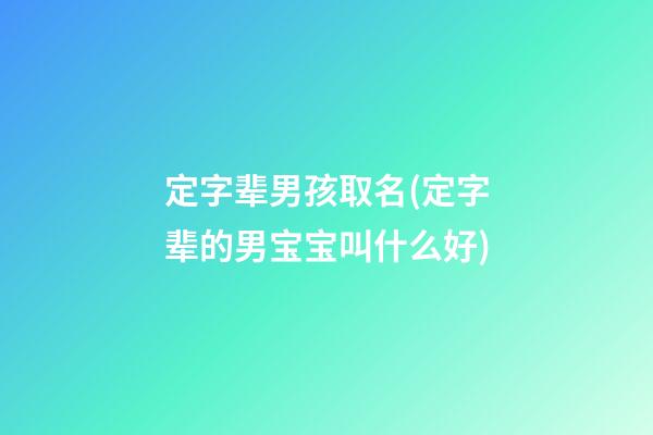 定字辈男孩取名(定字辈的男宝宝叫什么好)