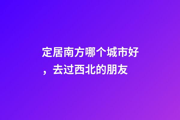 定居南方哪个城市好，去过西北的朋友-第1张-观点-玄机派