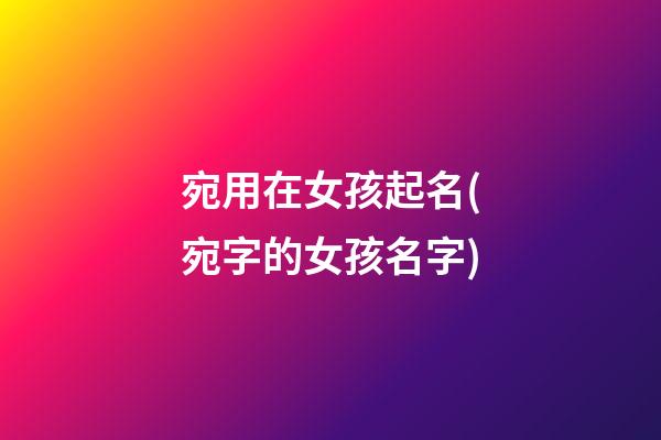 宛用在女孩起名(宛字的女孩名字)