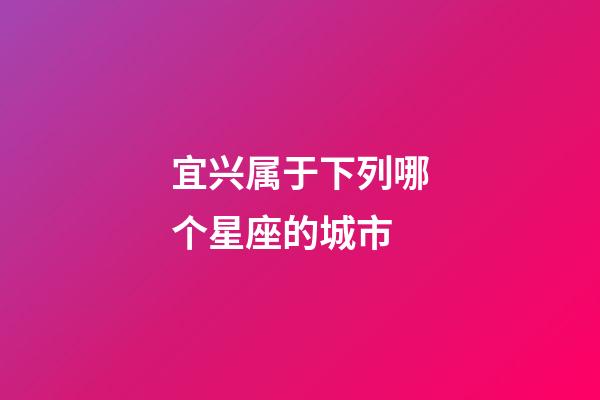 宜兴属于下列哪个星座的城市-第1张-星座运势-玄机派