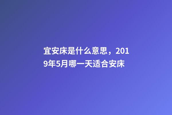 宜安床是什么意思，2019年5月哪一天适合安床-第1张-观点-玄机派