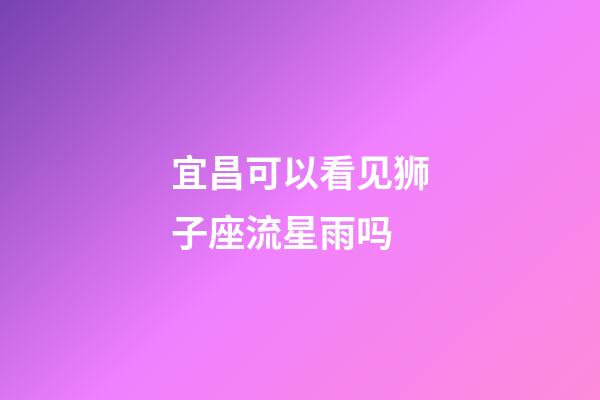 宜昌可以看见狮子座流星雨吗-第1张-星座运势-玄机派