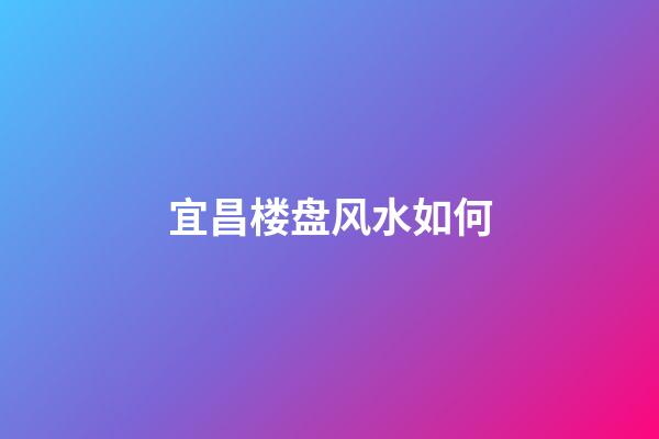 宜昌楼盘风水如何