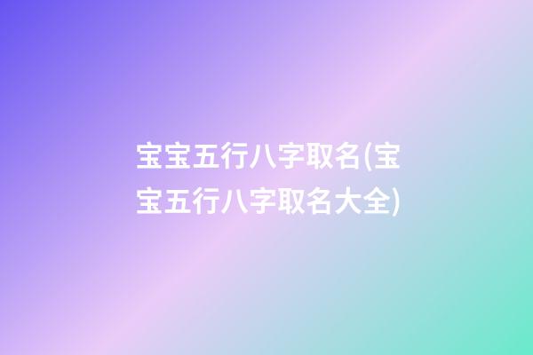 宝宝五行八字取名(宝宝五行八字取名大全)